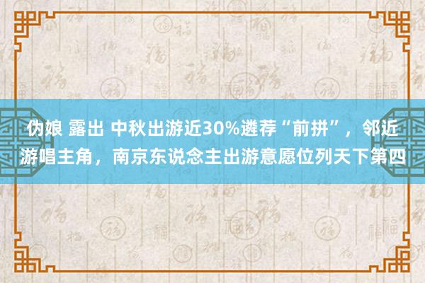 伪娘 露出 中秋出游近30%遴荐“前拼”，邻近游唱主角，南京东说念主出游意愿位列天下第四