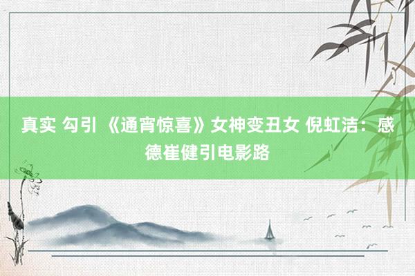 真实 勾引 《通宵惊喜》女神变丑女 倪虹洁：感德崔健引电影路