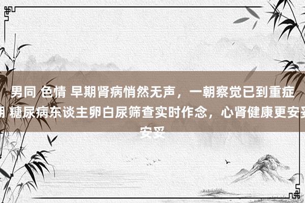 男同 色情 早期肾病悄然无声，一朝察觉已到重症期 糖尿病东谈主卵白尿筛查实时作念，心肾健康更安妥