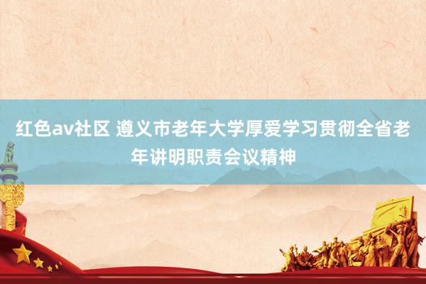 红色av社区 遵义市老年大学厚爱学习贯彻全省老年讲明职责会议精神
