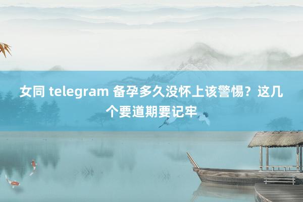 女同 telegram 备孕多久没怀上该警惕？这几个要道期要记牢
