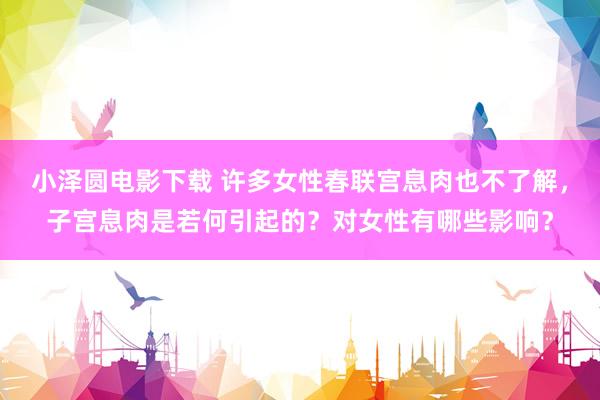 小泽圆电影下载 许多女性春联宫息肉也不了解，子宫息肉是若何引起的？对女性有哪些影响？