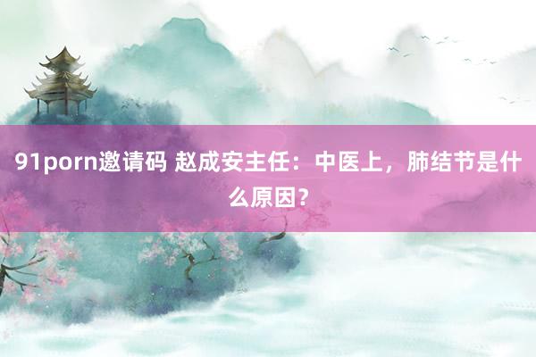 91porn邀请码 赵成安主任：中医上，肺结节是什么原因？