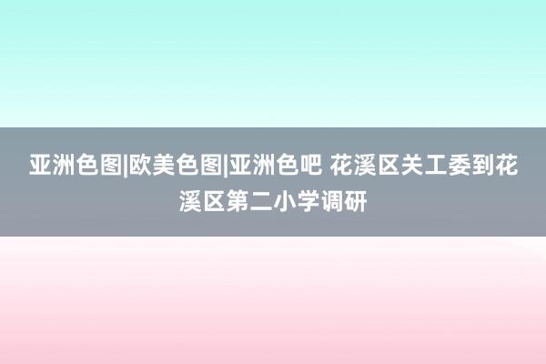 亚洲色图|欧美色图|亚洲色吧 花溪区关工委到花溪区第二小学调研