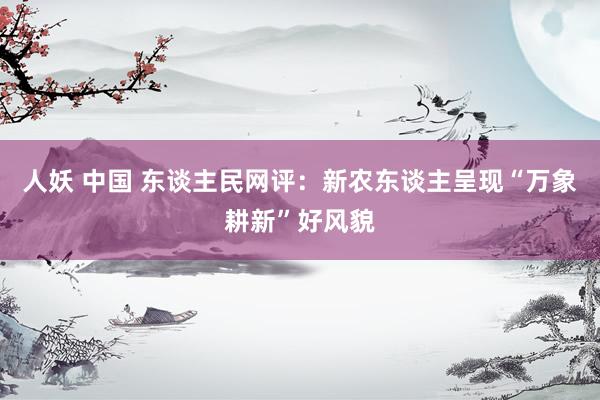 人妖 中国 东谈主民网评：新农东谈主呈现“万象耕新”好风貌