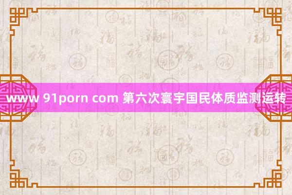 www 91porn com 第六次寰宇国民体质监测运转