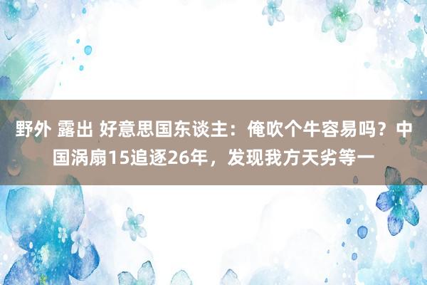 野外 露出 好意思国东谈主：俺吹个牛容易吗？中国涡扇15追逐26年，发现我方天劣等一