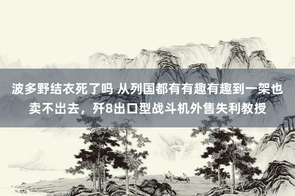 波多野结衣死了吗 从列国都有有趣有趣到一架也卖不岀去，歼8出口型战斗机外售失利教授