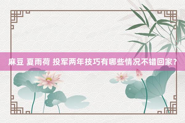 麻豆 夏雨荷 投军两年技巧有哪些情况不错回家？