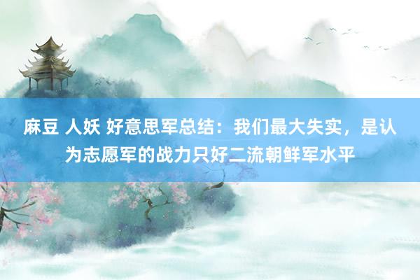 麻豆 人妖 好意思军总结：我们最大失实，是认为志愿军的战力只好二流朝鲜军水平