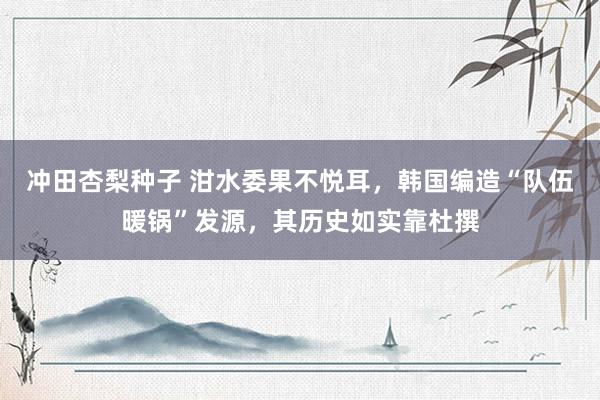 冲田杏梨种子 泔水委果不悦耳，韩国编造“队伍暖锅”发源，其历史如实靠杜撰