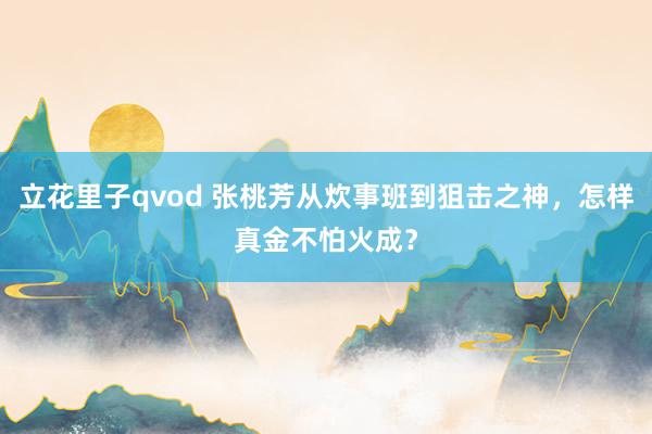 立花里子qvod 张桃芳从炊事班到狙击之神，怎样真金不怕火成？