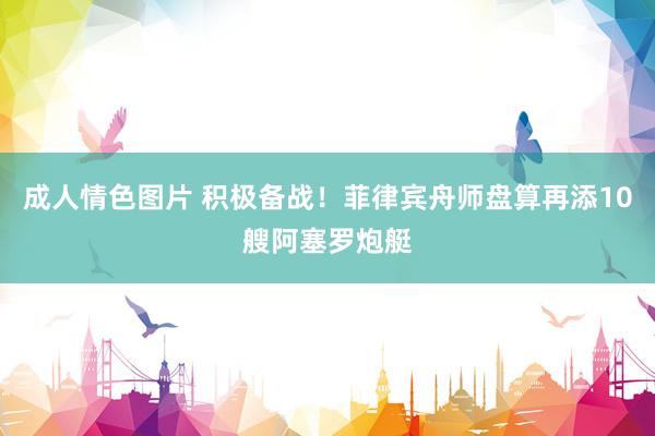 成人情色图片 积极备战！菲律宾舟师盘算再添10艘阿塞罗炮艇