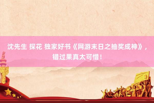 沈先生 探花 独家好书《网游末日之抽奖成神》，错过果真太可惜！