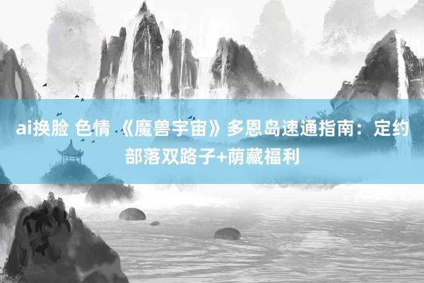ai换脸 色情 《魔兽宇宙》多恩岛速通指南：定约部落双路子+荫藏福利