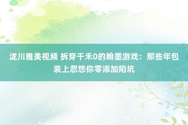 泷川雅美视频 拆穿千禾0的翰墨游戏：那些年包装上忽悠你零添加陷坑