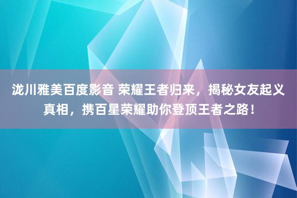 泷川雅美百度影音 荣耀王者归来，揭秘女友起义真相，携百星荣耀助你登顶王者之路！