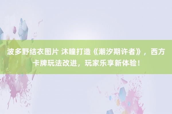 波多野结衣图片 沐瞳打造《潮汐期许者》，西方卡牌玩法改进，玩家乐享新体验！