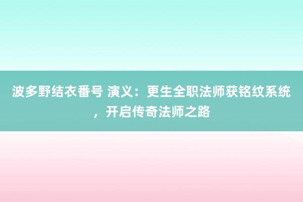 波多野结衣番号 演义：更生全职法师获铭纹系统，开启传奇法师之路