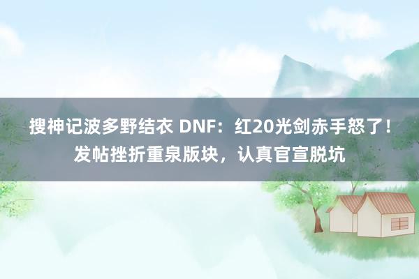 搜神记波多野结衣 DNF：红20光剑赤手怒了！发帖挫折重泉版块，认真官宣脱坑