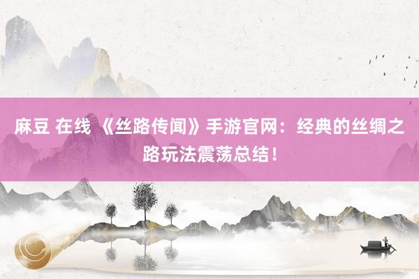 麻豆 在线 《丝路传闻》手游官网：经典的丝绸之路玩法震荡总结！