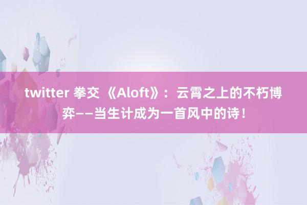 twitter 拳交 《Aloft》：云霄之上的不朽博弈——当生计成为一首风中的诗！