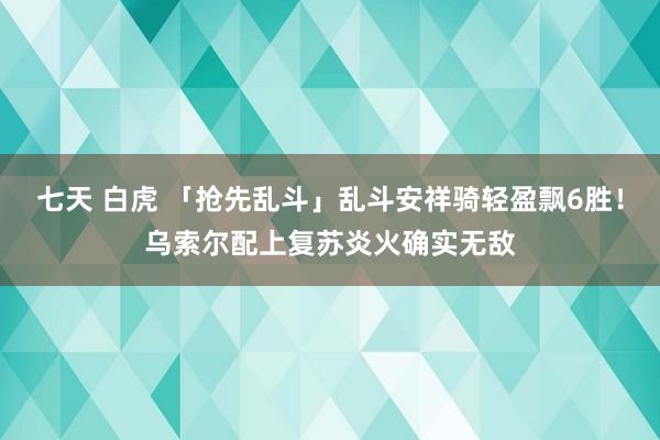 七天 白虎 「抢先乱斗」乱斗安祥骑轻盈飘6胜！乌索尔配上复苏炎火确实无敌