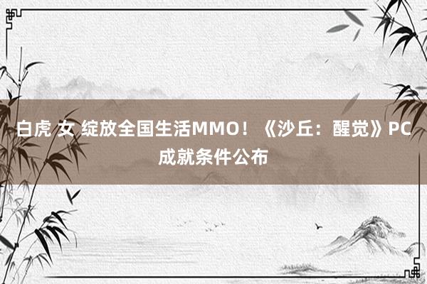 白虎 女 绽放全国生活MMO！《沙丘：醒觉》PC成就条件公布