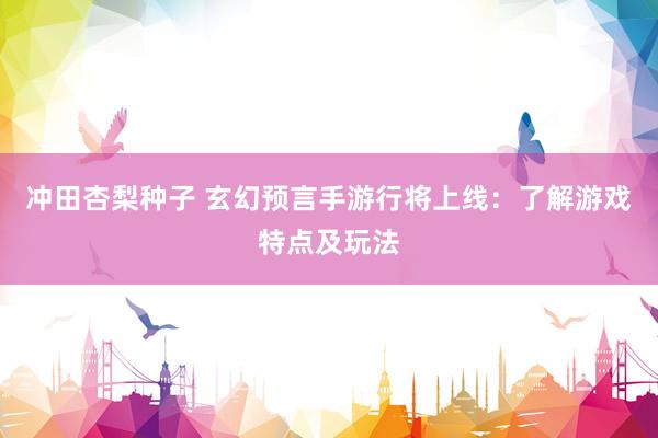 冲田杏梨种子 玄幻预言手游行将上线：了解游戏特点及玩法