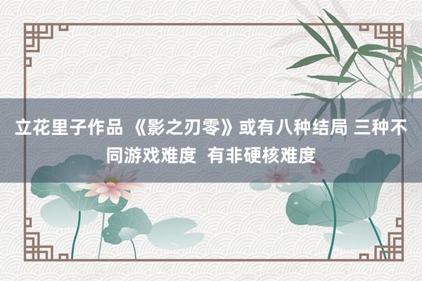 立花里子作品 《影之刃零》或有八种结局 三种不同游戏难度  有非硬核难度