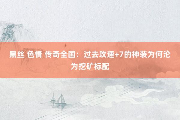 黑丝 色情 传奇全国：过去攻速+7的神装为何沦为挖矿标配