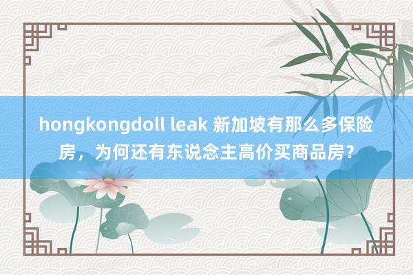 hongkongdoll leak 新加坡有那么多保险房，为何还有东说念主高价买商品房？