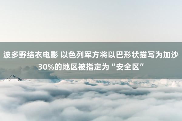 波多野结衣电影 以色列军方将以巴形状描写为加沙30%的地区被指定为“安全区”