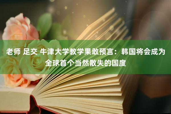 老师 足交 牛津大学教学果敢预言：韩国将会成为全球首个当然散失的国度