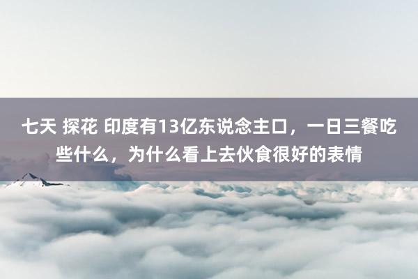 七天 探花 印度有13亿东说念主口，一日三餐吃些什么，为什么看上去伙食很好的表情