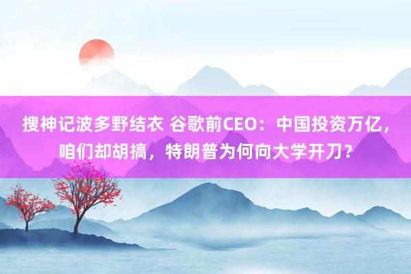 搜神记波多野结衣 谷歌前CEO：中国投资万亿，咱们却胡搞，特朗普为何向大学开刀？