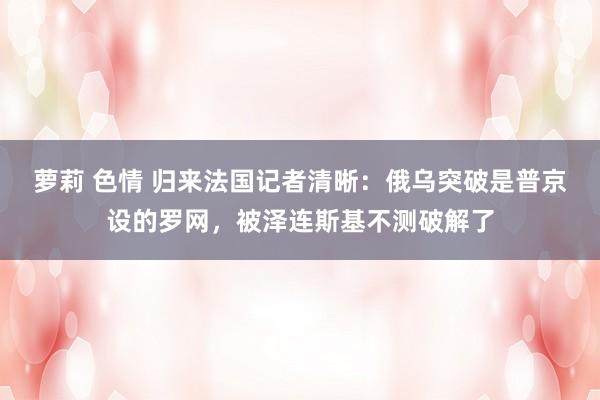 萝莉 色情 归来法国记者清晰：俄乌突破是普京设的罗网，被泽连斯基不测破解了