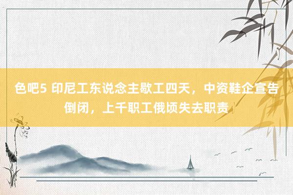色吧5 印尼工东说念主歇工四天，中资鞋企宣告倒闭，上千职工俄顷失去职责