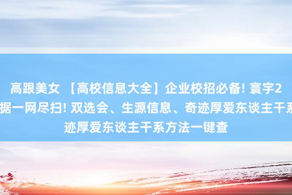 高跟美女 【高校信息大全】企业校招必备! 寰宇2000+高校数据一网尽扫! 双选会、生源信息、奇迹厚爱东谈主干系方法一键查