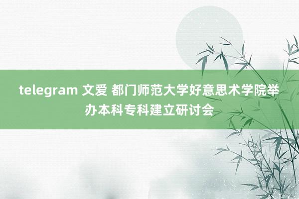 telegram 文爱 都门师范大学好意思术学院举办本科专科建立研讨会