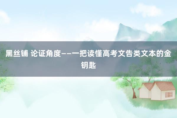 黑丝铺 论证角度——一把读懂高考文告类文本的金钥匙
