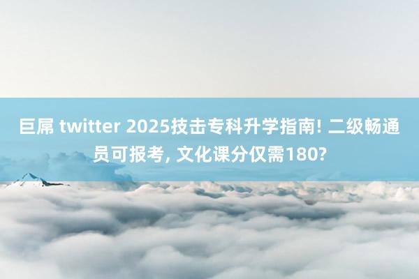 巨屌 twitter 2025技击专科升学指南! 二级畅通员可报考, 文化课分仅需180?