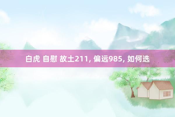 白虎 自慰 故土211, 偏远985, 如何选