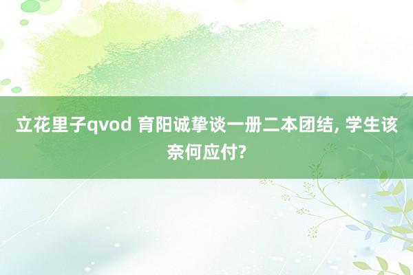 立花里子qvod 育阳诚挚谈一册二本团结, 学生该奈何应付?