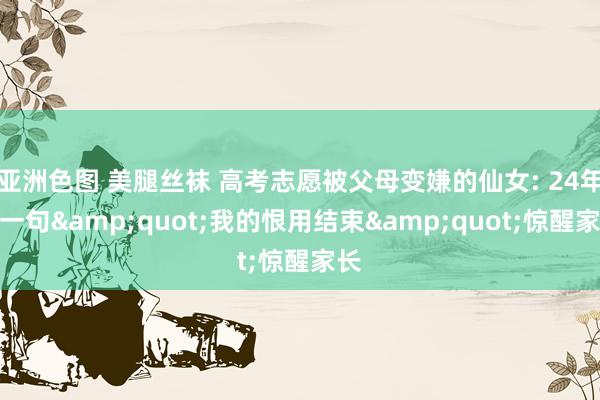 亚洲色图 美腿丝袜 高考志愿被父母变嫌的仙女: 24年后一句&quot;我的恨用结束&quot;惊醒家长