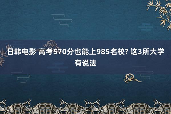 日韩电影 高考570分也能上985名校? 这3所大学有说法