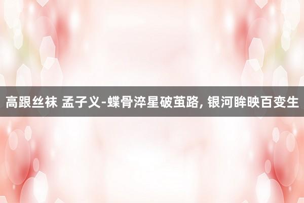 高跟丝袜 孟子义-蝶骨淬星破茧路, 银河眸映百变生