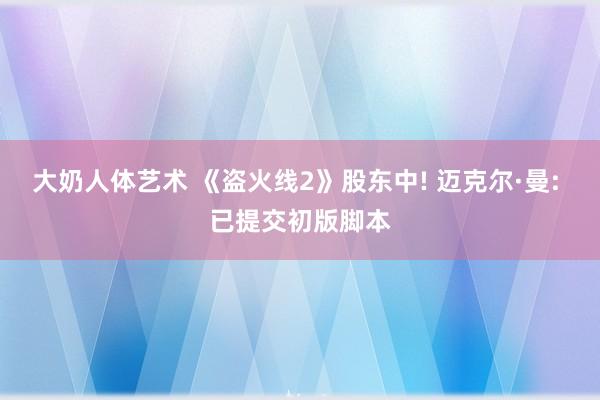 大奶人体艺术 《盗火线2》股东中! 迈克尔·曼: 已提交初版脚本