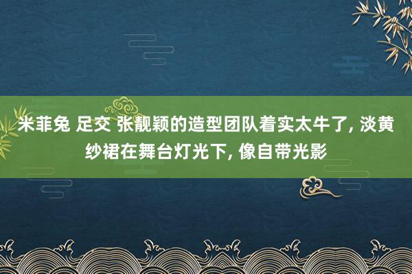 米菲兔 足交 张靓颖的造型团队着实太牛了, 淡黄纱裙在舞台灯光下, 像自带光影