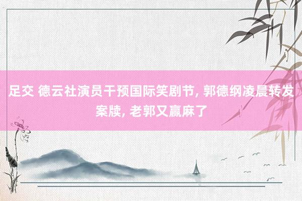 足交 德云社演员干预国际笑剧节, 郭德纲凌晨转发案牍, 老郭又赢麻了